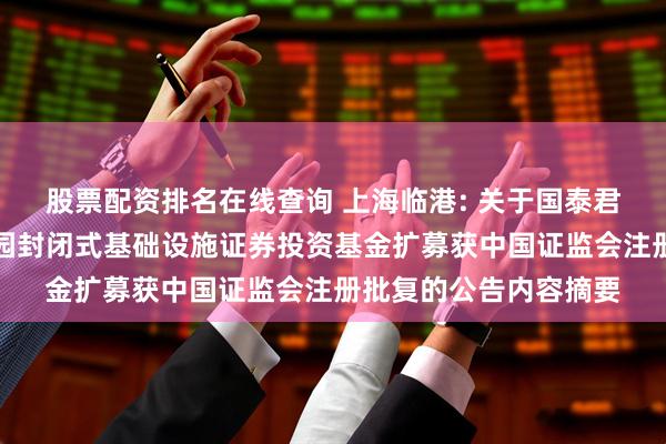 股票配资排名在线查询 上海临港: 关于国泰君安临港创新智造产业园封闭式基础设施证券投资基金扩募获中国证监会注册批复的公告内容摘要