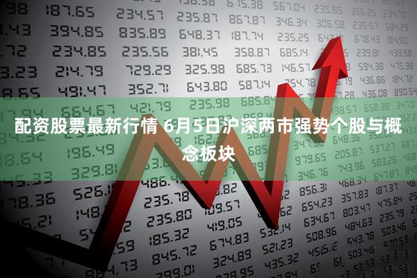 配资股票最新行情 6月5日沪深两市强势个股与概念板块