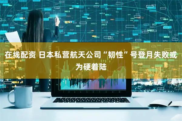 在线配资 日本私营航天公司“韧性”号登月失败或为硬着陆