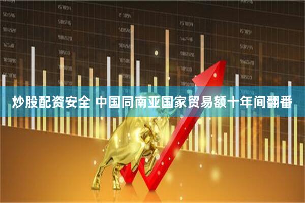 炒股配资安全 中国同南亚国家贸易额十年间翻番