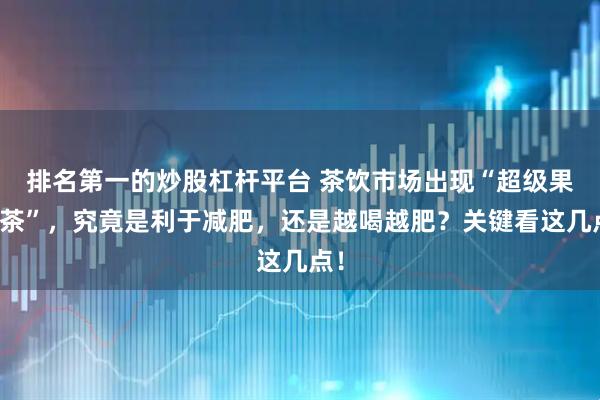 排名第一的炒股杠杆平台 茶饮市场出现“超级果蔬茶”，究竟是利于减肥，还是越喝越肥？关键看这几点！