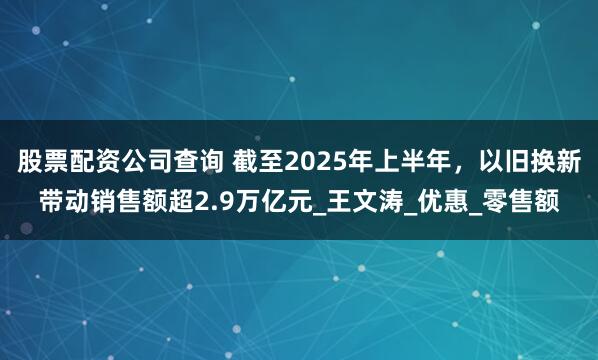 股票配资公司查询 截至2025年上半年，以旧换新带动销售额超2.9万亿元_王文涛_优惠_零售额