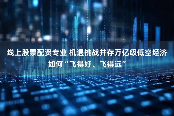 线上股票配资专业 机遇挑战并存万亿级低空经济如何“飞得好、飞得远”