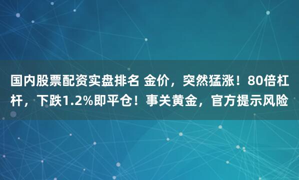 国内股票配资实盘排名 金价，突然猛涨！80倍杠杆，下跌1.2%即平仓！事关黄金，官方提示风险
