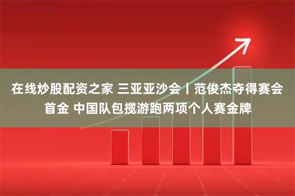 在线炒股配资之家 三亚亚沙会丨范俊杰夺得赛会首金 中国队包揽游跑两项个人赛金牌
